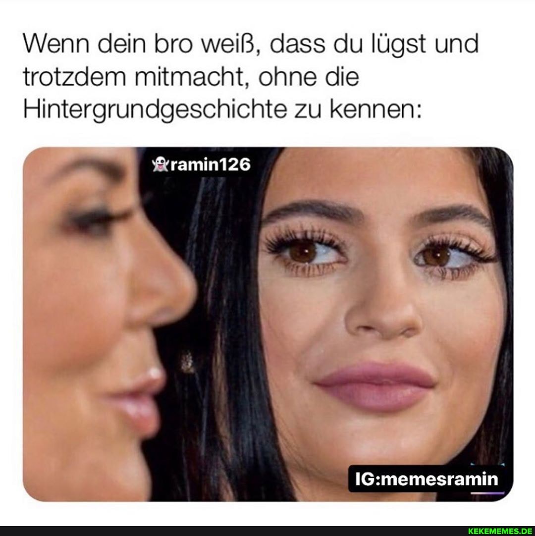 Wenn dein bro weiß, dass du lügst und trotzdem mitmacht, ohne die
Hintergrundgeschichte zu kennen:
%ramin126
memesramin
