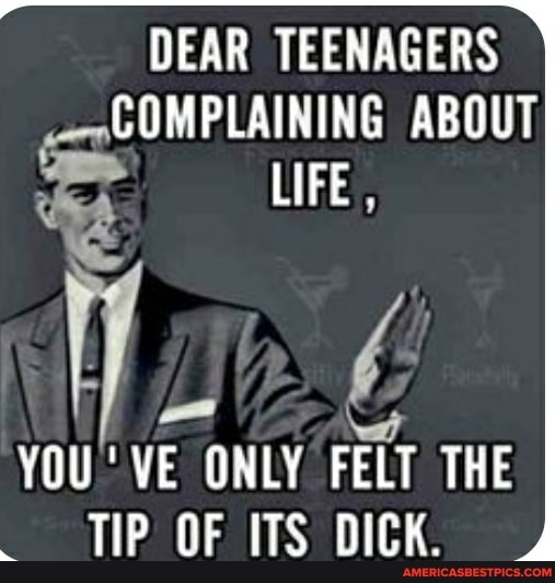 DEAR TEENAGERS
COMPLAINING ABOUT
LIFE
ONLY FELT THE TIP OF ITS DICK.