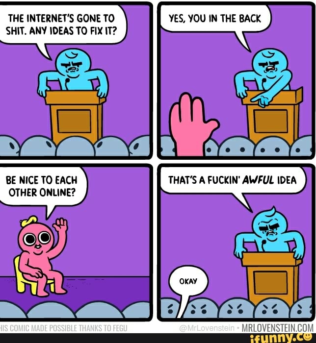 YES, YOU IN THE BACK THE INTERNET'S GONE TO SHIT. ANY IDEAS TO FIX IT? - )