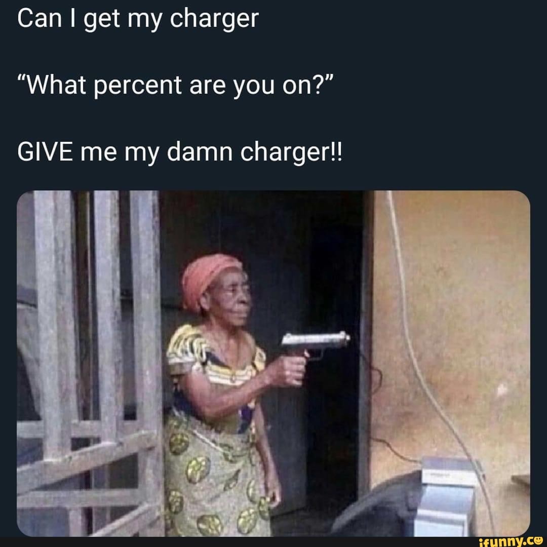 Can I get my charger "What percent are you on?" GIVE me my damn charger