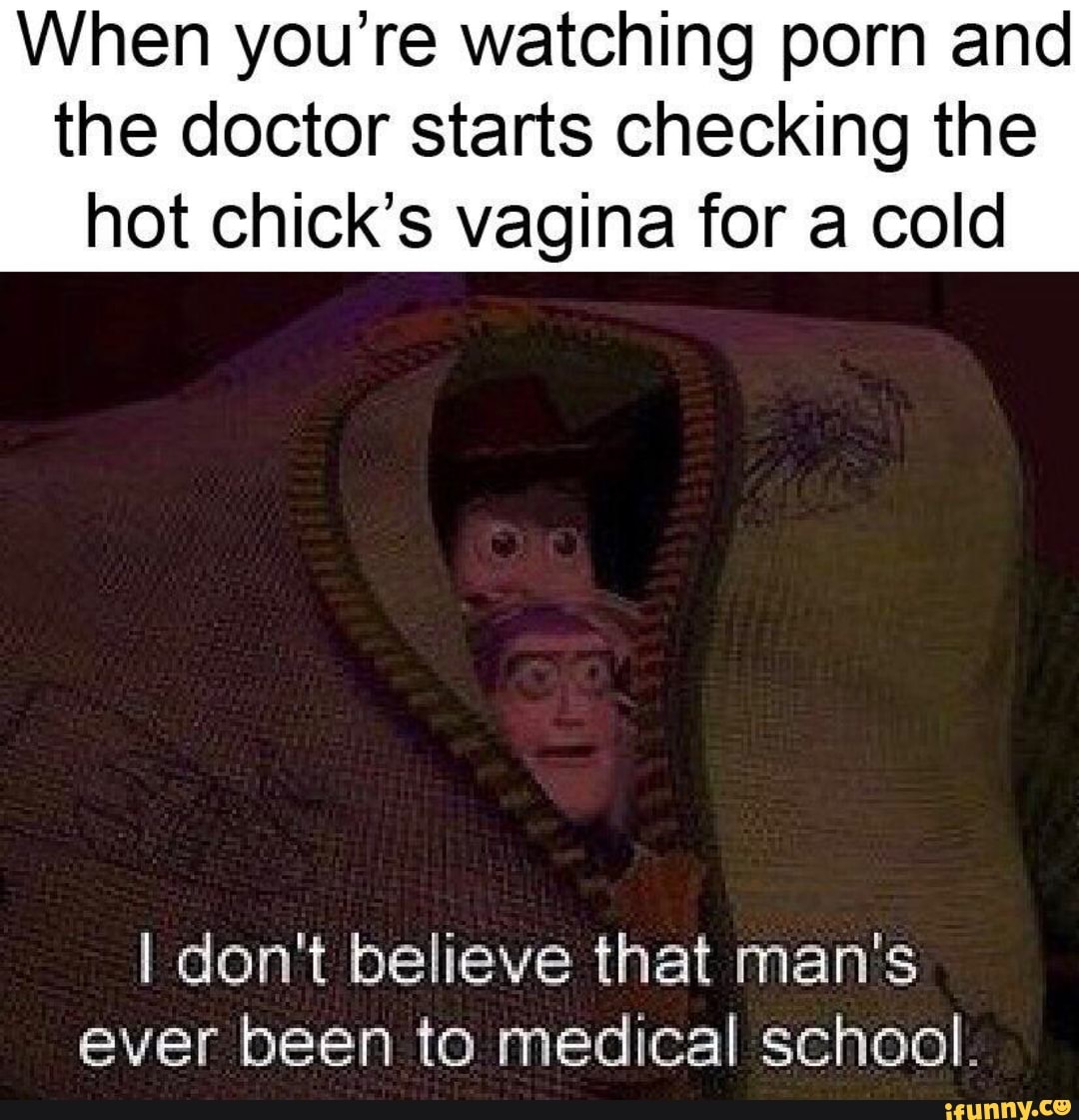 When you're watching porn and the doctor starts checking the hot Chick's  vagina for a cold I don't believe that man's ever been to medical acham.. -  iFunny Brazil