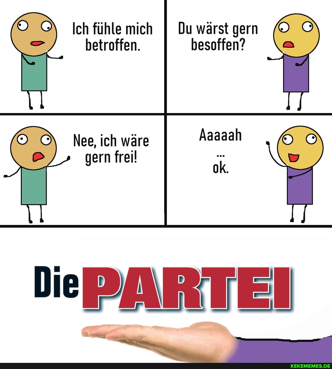 Ich fühle mich I Du wärst gern betroffen. besoffen?
Aaaaah
O\ Nee, ich wäre gern freil
DePARTEI