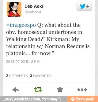 imageexpo Q: what about the
obv. homosexual undertones in
Walking Dead?" Kirkman: My
relationship w/ Norman Reedus is