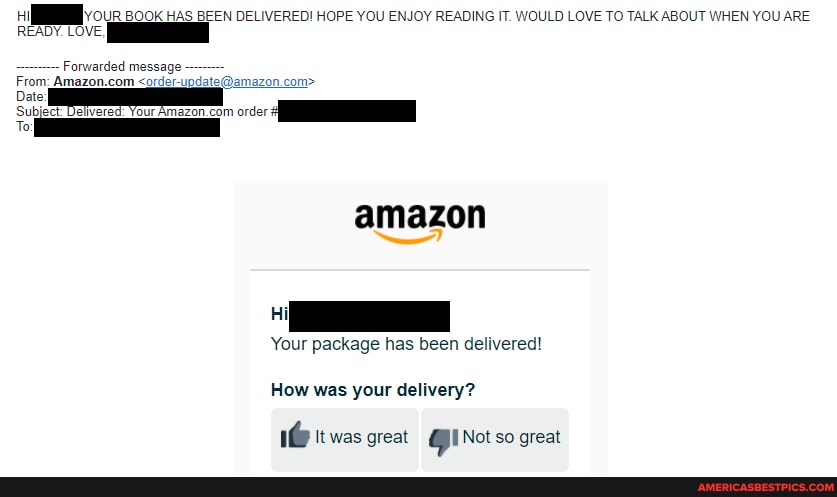 ou 800k HAS BEEN DELIVERED! HOPE YOU ENJOY READING IT. WOULD LOVE TO TALK ABOUT WHEN YOU ARE READY. LOVE
Forwarded message
From:
amazon
Your package has been delivered!
How was your delivery?
1@ It was great (C Not so great