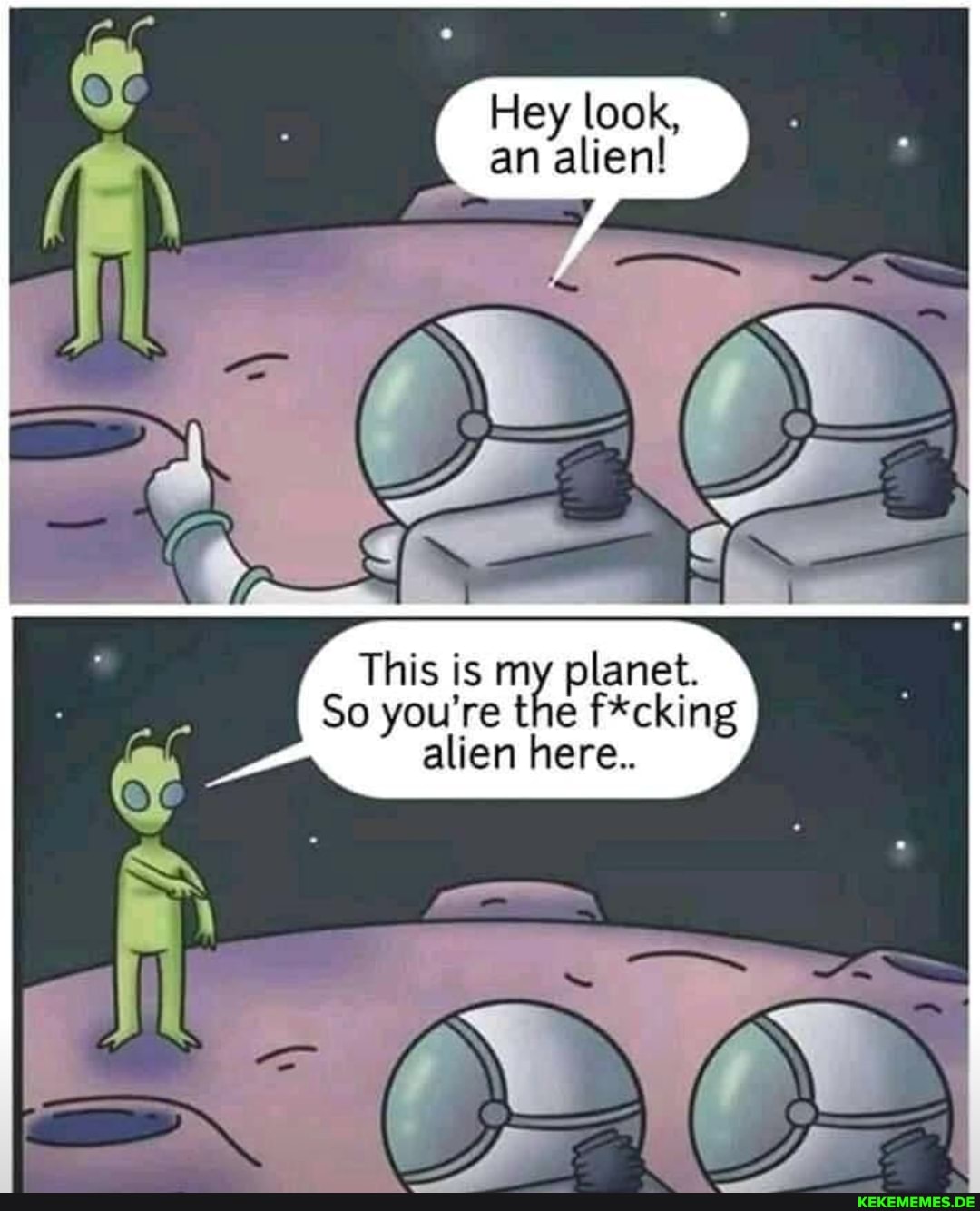 Hey look, an alien!
This is my planet.
So re re the f*cking