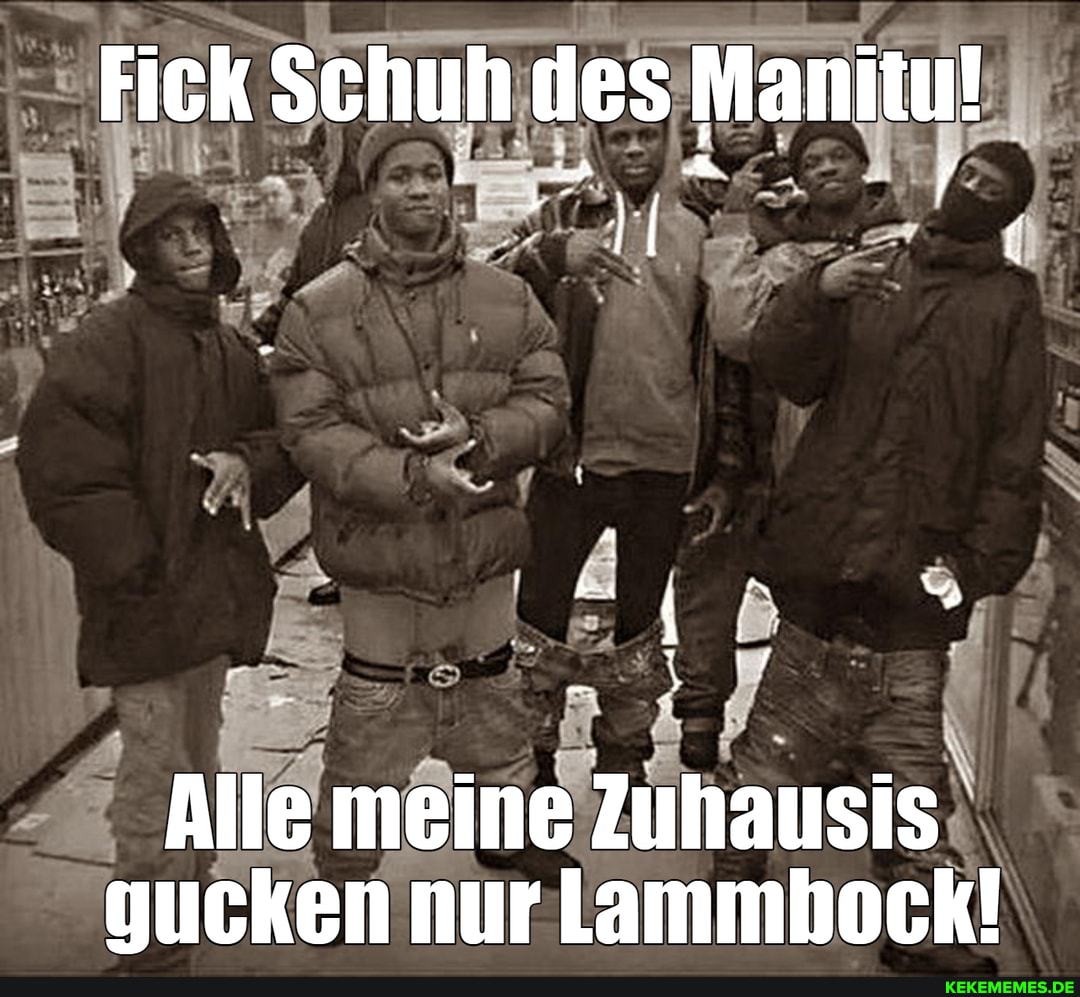 Fick Schuh des Manitu!
Alle meine Zuhausis gucken nur Lammbock!