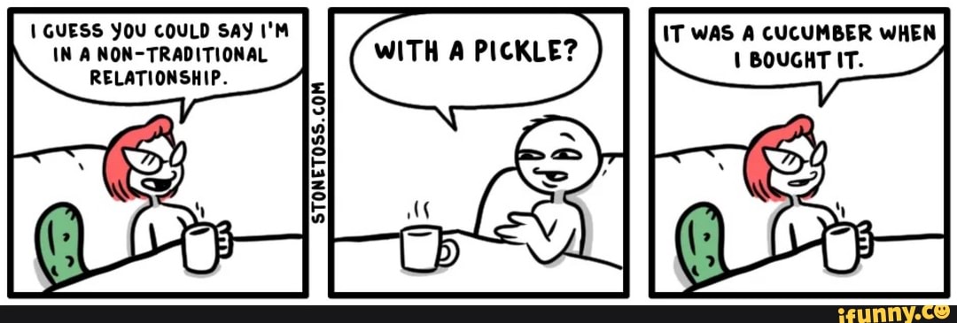 GUESS YOU COULD SAY I'M IN A NON-TRADITIONAL RELATIONSHIP.
STONETOSS. CON
IT WAS A CUCUMBER WHEN BOUGHT IT.