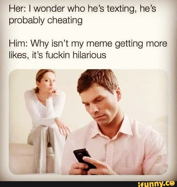 Her I Wonder Who He S Texting He S Probably Cheating Him Why Isn T My Meme Getting More Likes It S Fuckin Hilarious