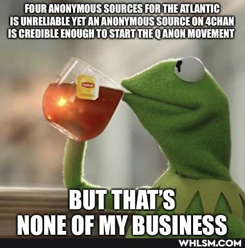 FOUR ANONYMOUS SOURCES FOR THE ATLANTIC IS UNRELIABLE YET AN ANONYMOUS SOURCE ON 4CHAN CREDIBLE ENOUGH TO START THE Q ANON MOVEMENT
BUT THAT'S
NONE MY DIICINZEC?