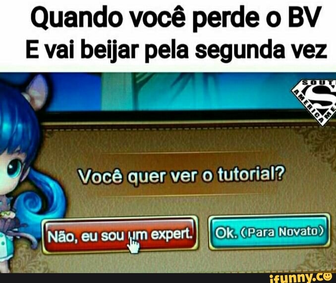 Quando você perde o BV E vai beijar pela segunda vez
Você quer ver .o tutorial?
Não, eu sou um I ato)