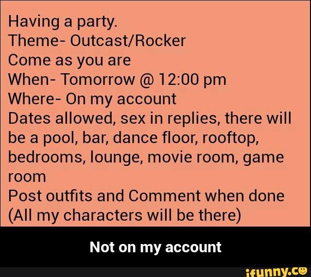Having a party.
Theme- Outcast/Rocker
Come as you are
When- Tomorrow @ 12:00 pm
Where- On my account
Dates allowed, sex in replies, there will
be a pool, bar, dance floor, rooftop,
bedrooms, lounge, movie room, game
room
Post outfits and Comment when done
(All my characters will be there)
Not on my account - Not on my account