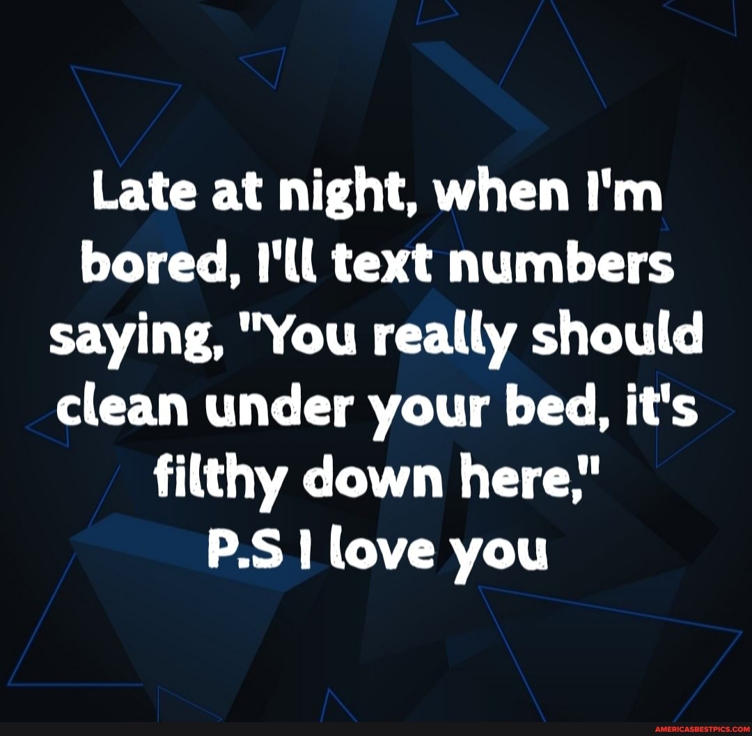 Late at night, when I'm bored, I'll text numbers saying, "You really should clean under your bed, it's filthy down here,"
P.S love you