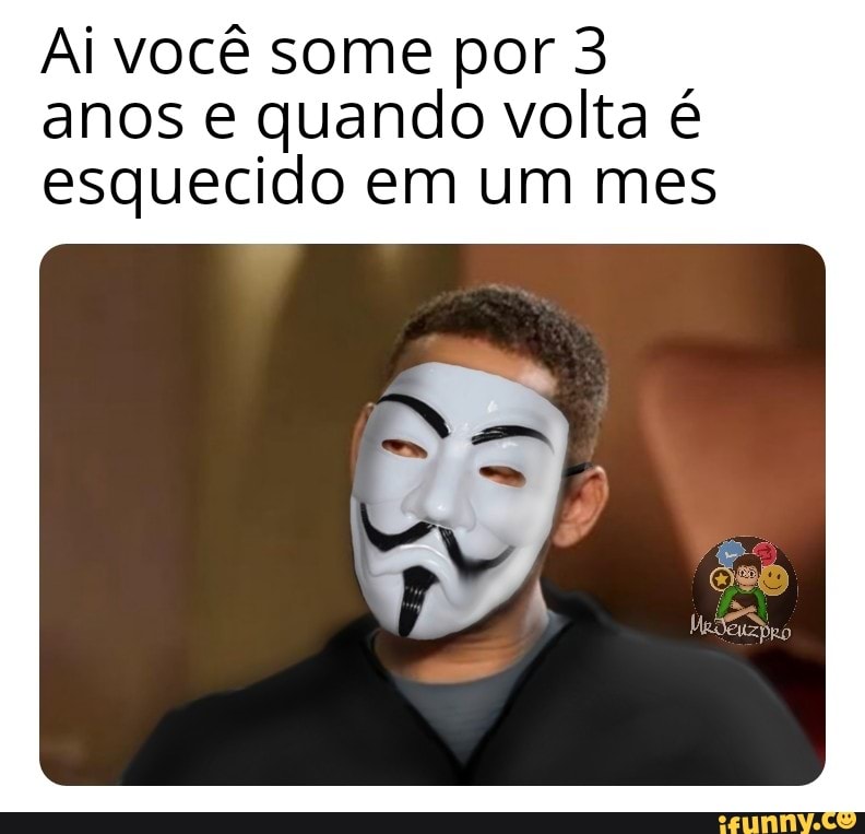 Ai você some por 3
anos e quando volta é
esquecido em um mes