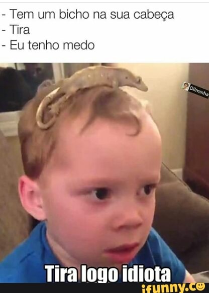 Tem um bicho na sua cabeça
Tira
Eu tenho medo
Tiralogo idiota ms
