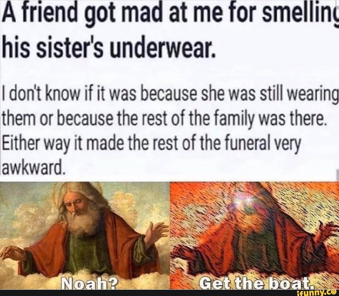 A friend got mad at me for smellint his sister's underwear.
I don't know if it was because she was still wearing them or because the rest of the family was there.
Either way it made the rest of the funeral very awkward.