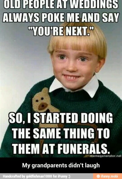 SO, I STARTED DOING
THE SAME THING TO
THEM AT FUNERALS.
My grandparents didn't laugh - My grandparents didn't laugh