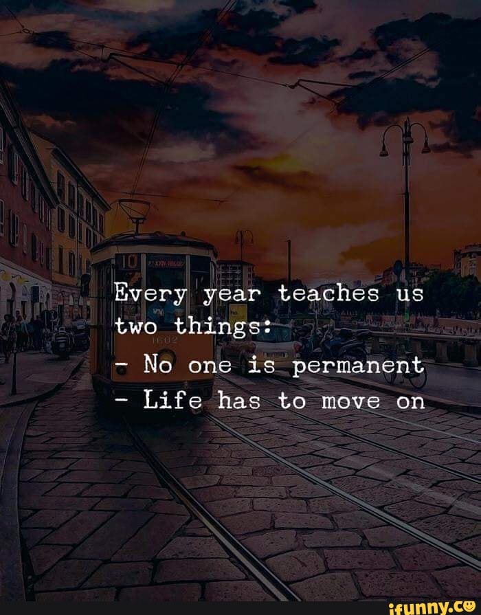 Every year teaches us two things: No one is permanent Life has to move