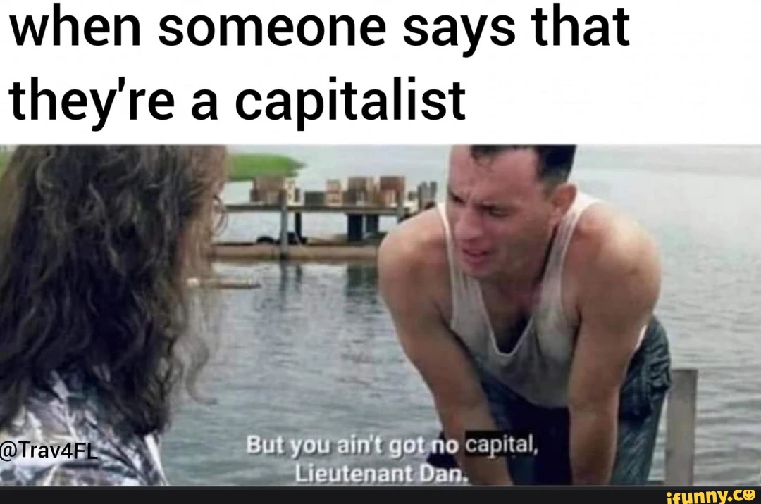 when someone says that they're a capitalist od But you got capital, Lieutenant Dan.