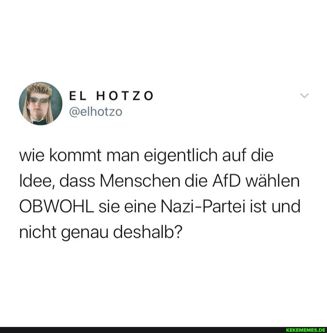 EL HOTZO
@elhotzo
wie kommt man eigentlich auf die
Idee, dass Menschen die AfD wählen
OBWOHL sie eine Nazi-Partei ist und nicht genau deshalb?