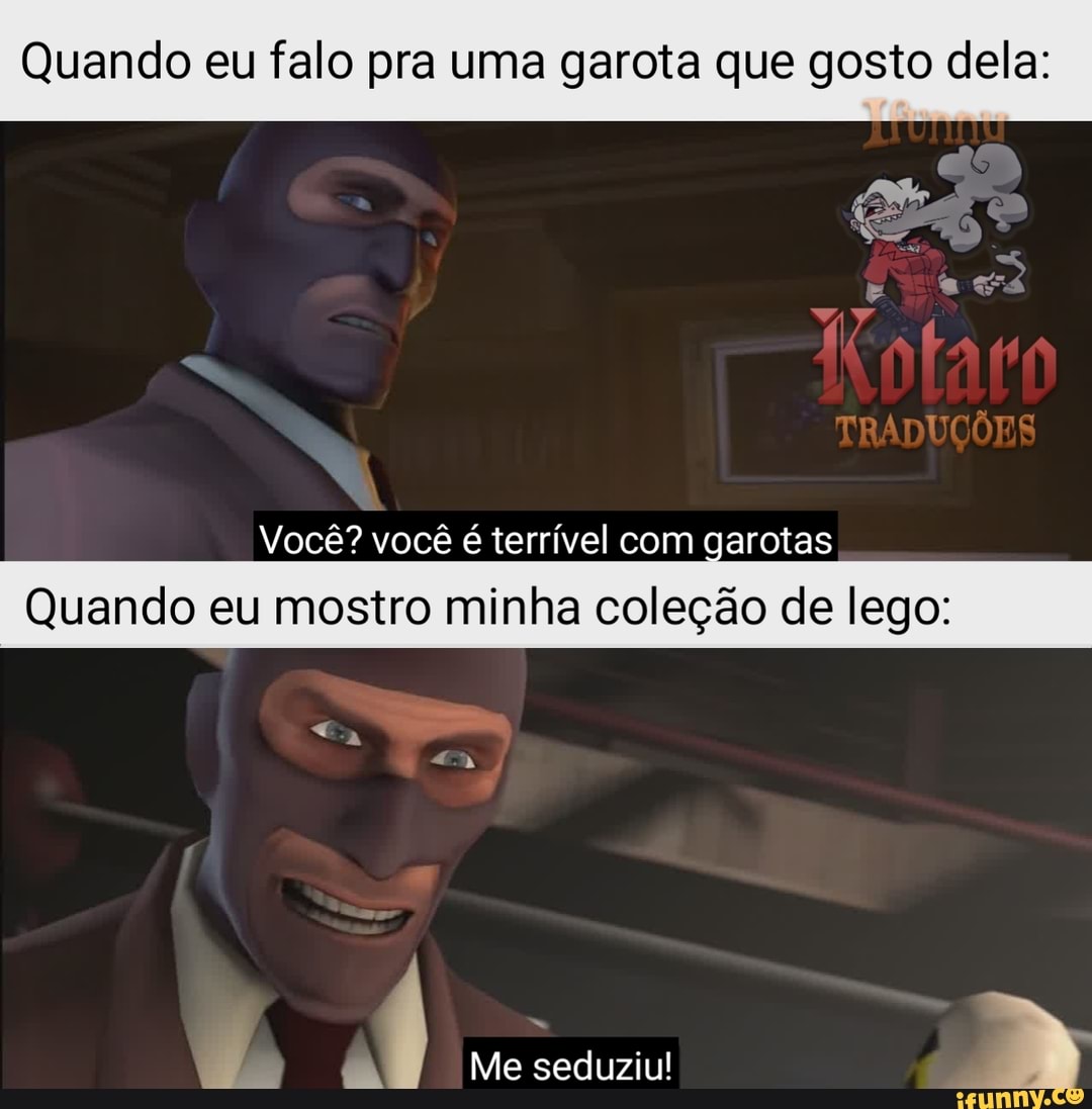 Quando eu falo pra uma garota que gosto dela:
Você? você é terrível com garotas
Quando eu mostro minha coleção de lego: