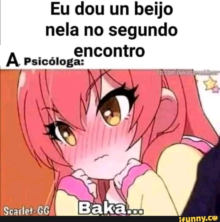 Eu dou um beijo nela no segundo encontro
Psicóloga: