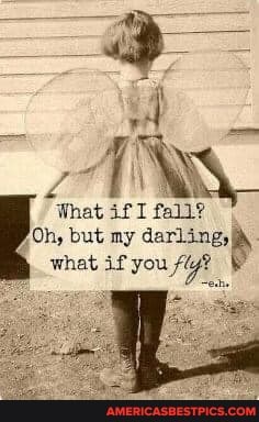 What if I fall?
Oh, but my
what if you fly?