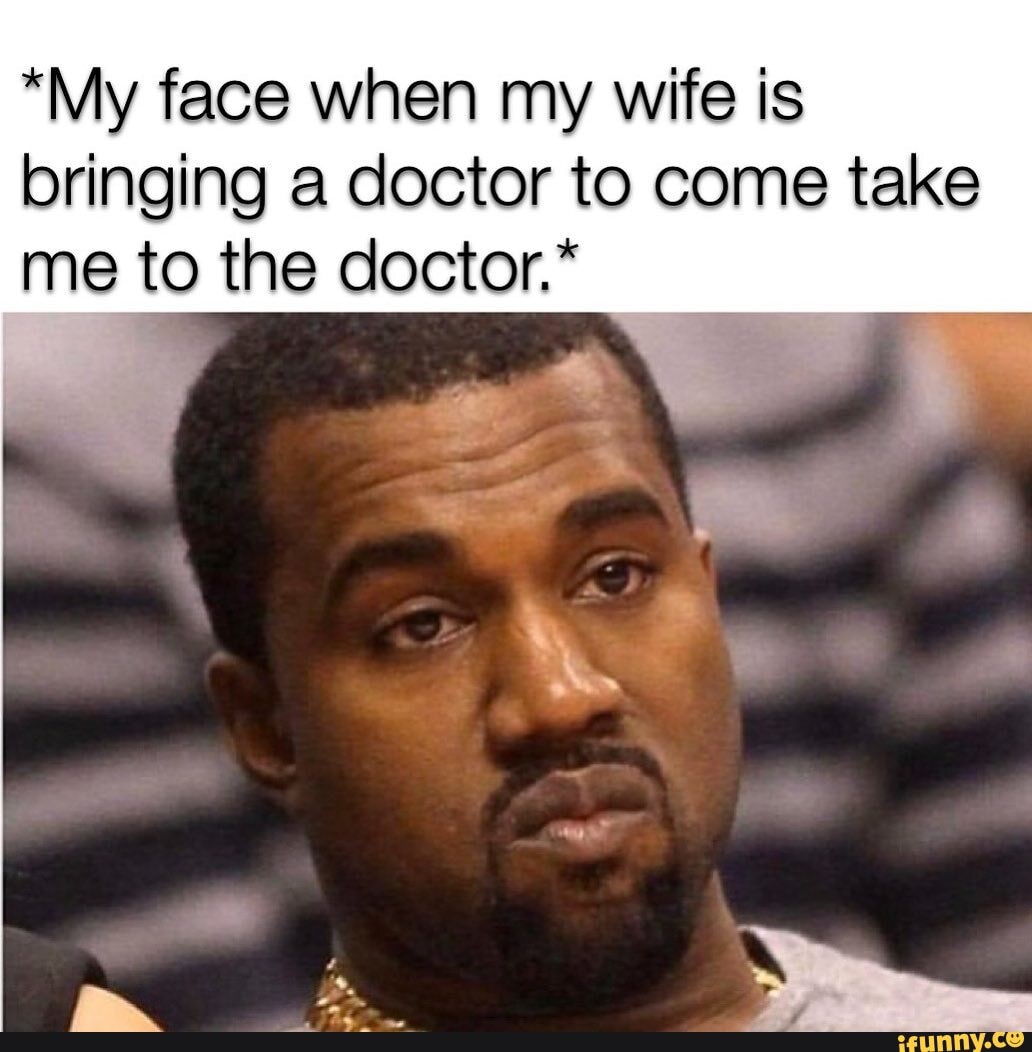 *My face when my wife is bringing a doctor to come take me to the ...
