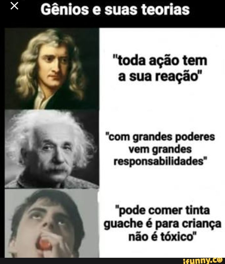 X I Gênios e suas teorias
"toda ação tem
"com grandes poderes
vem grandes
responsabilidades"
"pode comer tinta
guache é para criança