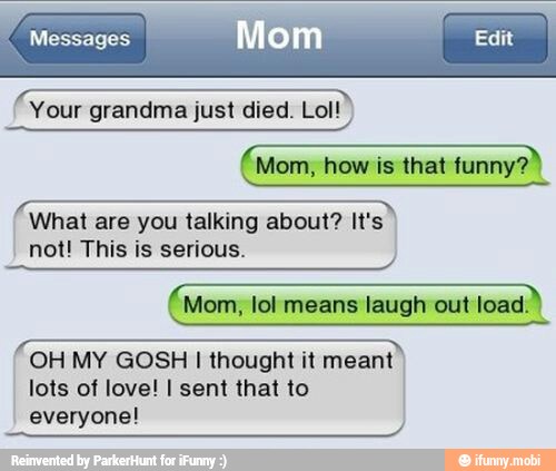 (Mom, lol means laugh out
load)
anna
Sia
OH MY GOSH I thought it meant
lots of love! I sent that to