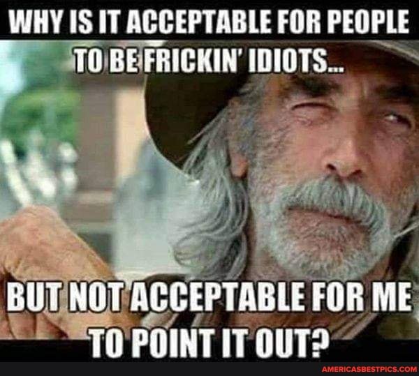 WHY IS IT ACCEPTABLE FOR PEOPLE
FRICKIN' IDIOTS...
BUT NOT ACCEPTABLE FOB ME POINT IT OUT?