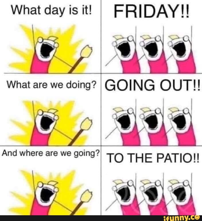 What day is it!
NS
What are we doing?
FRIDAY!!
GOING OUT!!
And where are we going? TO THE PATIO!!