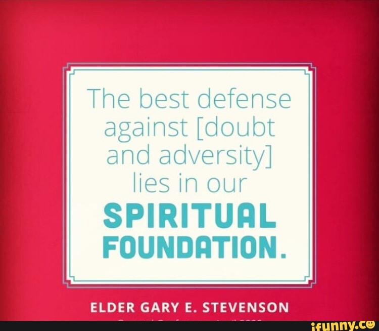 lies in our
SPIRITUAL
FOUNDATION.
ELDER GARY E. STEVENSON