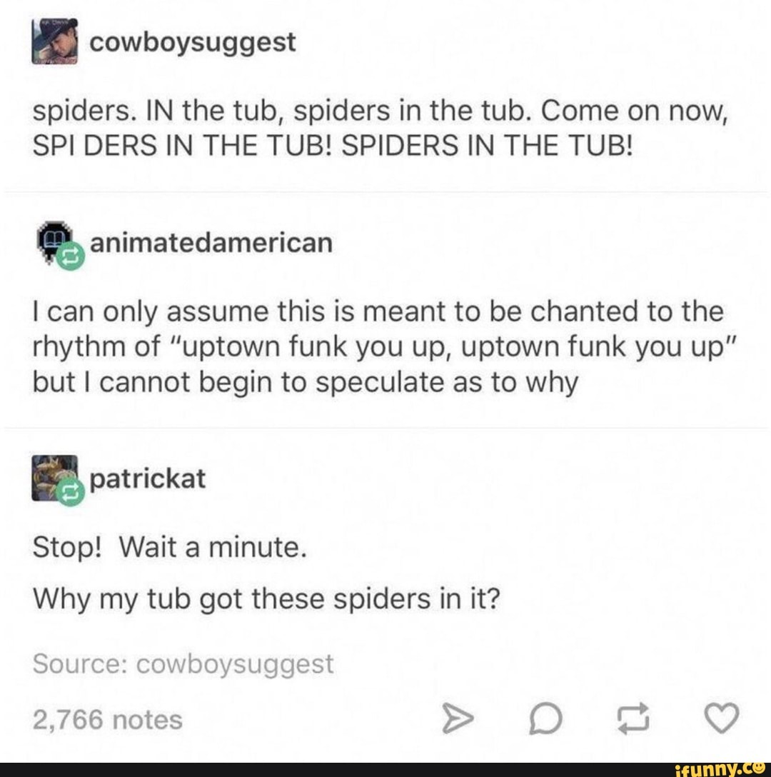 Cowboysuggest spiders. IN the tub, spiders in the tub. Come on now, SPI