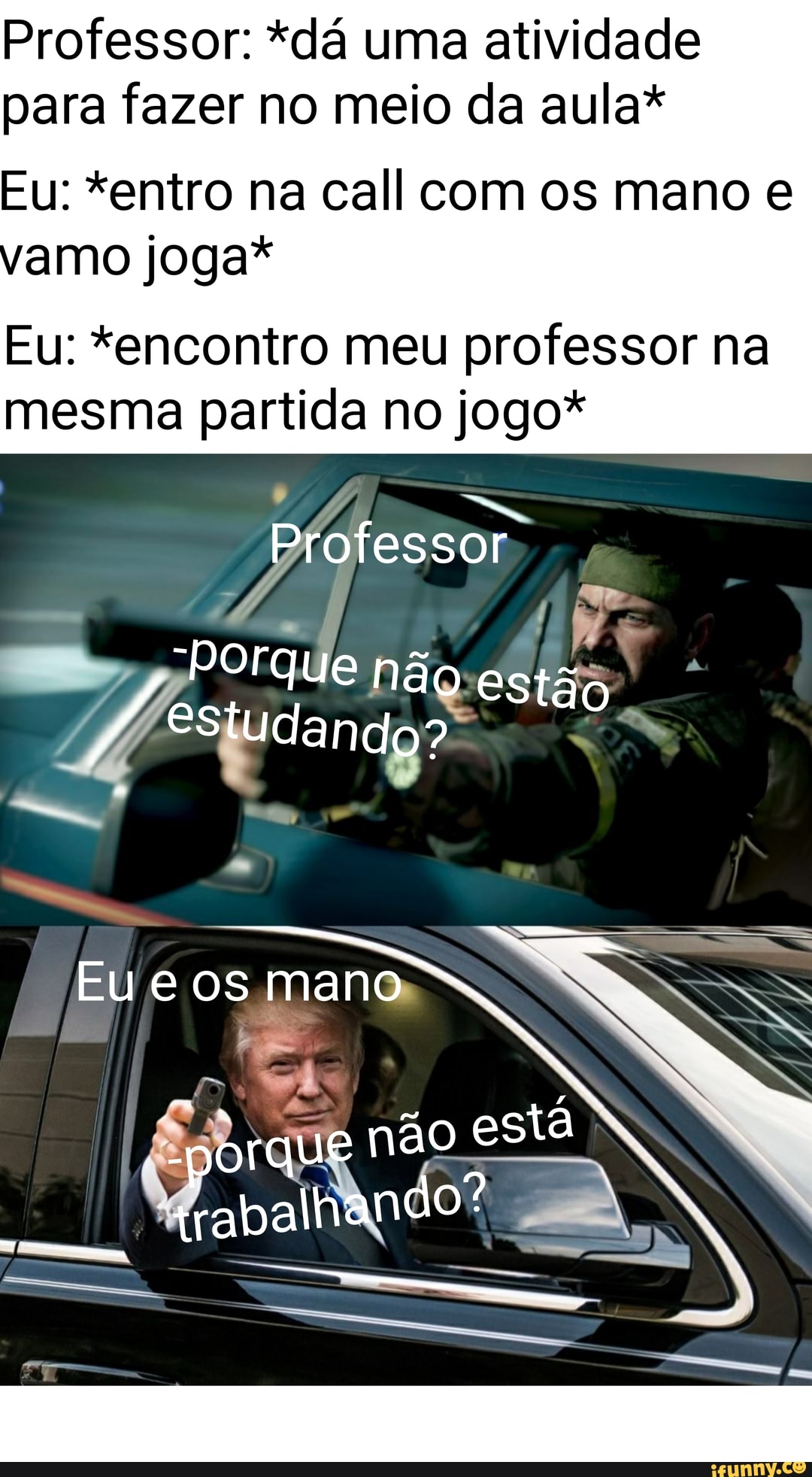 Professor: *dá uma atividade para fazer no meio da aula*
Eu: *entro na call com os mano e amo joga*
Eu: *encontro meu professor na mesma partida no jogo*
Professor
"Porque não ta ta
/ estudando?
Eu e os mano
porque não esta
+rabalhando?