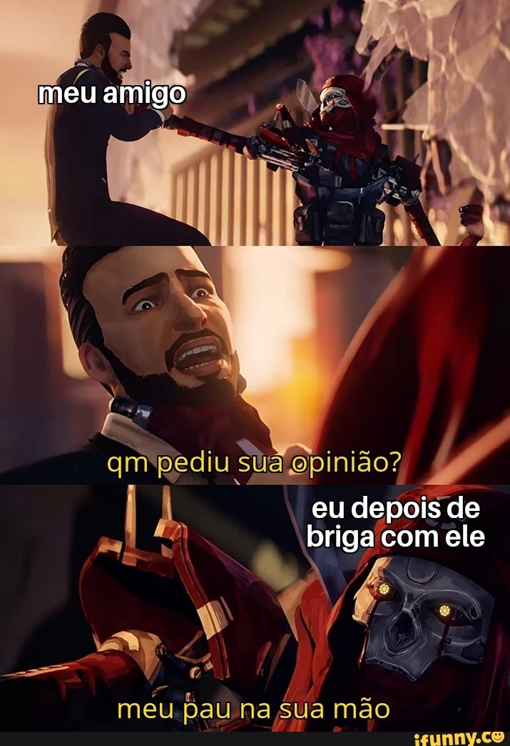 meu amigo
qm pediu Sua opinião?
I k, eu depois briga com de ele com ele
meu pau na sua mão