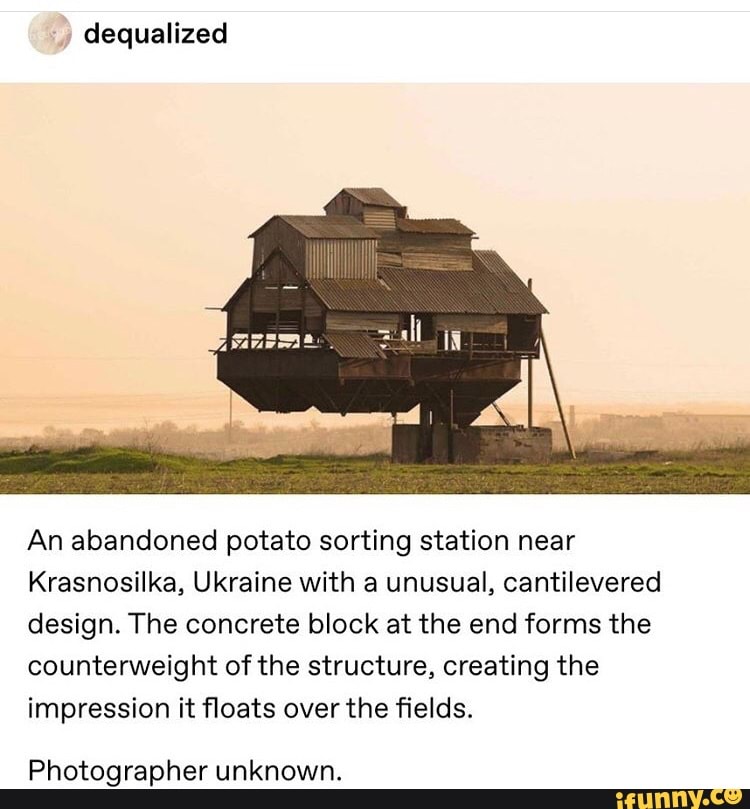 dequalized
An abandoned potato sorting station near
Krasnosilka, Ukraine with a unusual, cantilevered
design. The concrete block at the end forms the
counterweight of the structure, creating the
impression it floats over the fields.
Photographer unknown.