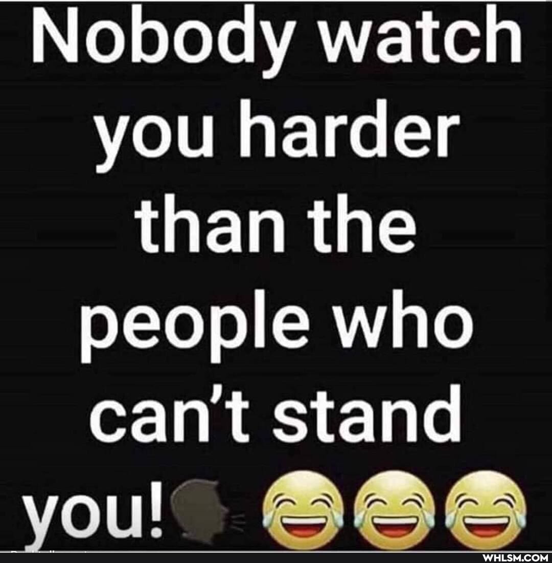 Nobody watch you harder than the people who can't stand
voul"