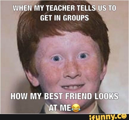 WHEN MY TEACHER TELLS US GET IN GROUPS
HOW MY BEST FRIEND LOOKS AT ME.~