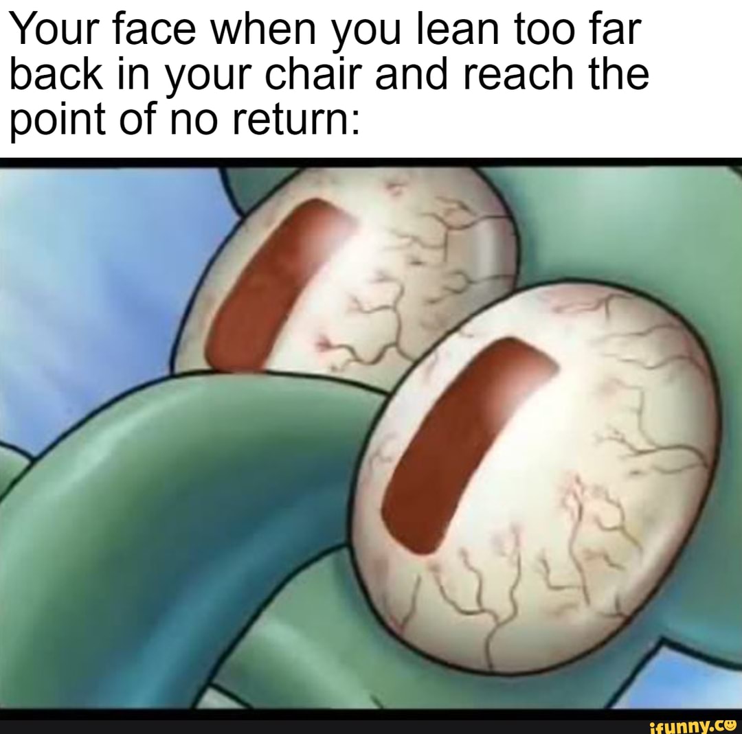 Your face when you lean too far back in your chair and reach the point of no return iFunny