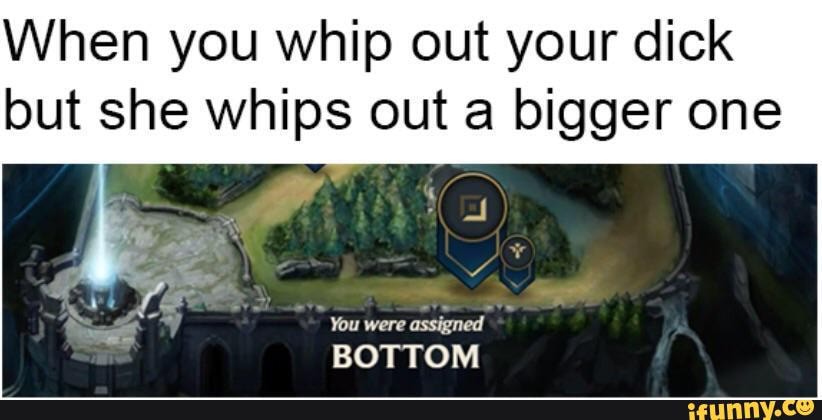 When you whip out your dick but she whips out a bigger one
You were assigned
BOTTOM