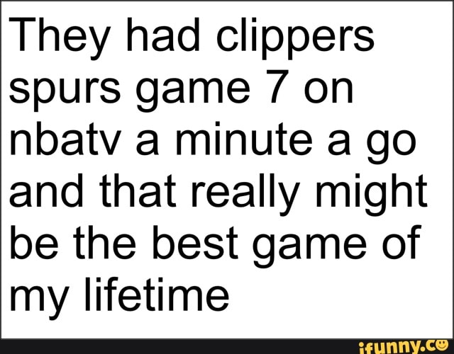 They had clippers
spurs game 7 on
nbatv a minute a go
and that really might
be the best game of
my lifetime