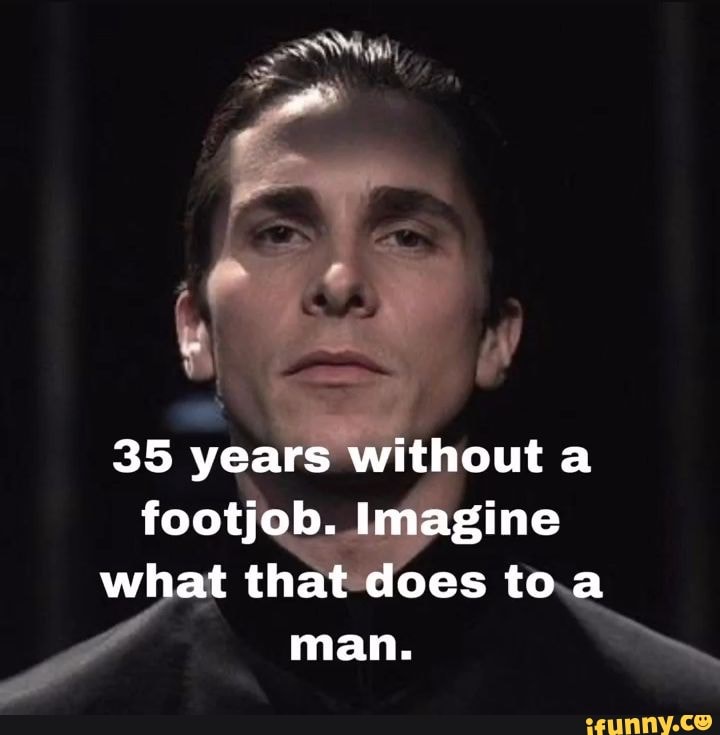 35 Years Without A Footjob Imagine What That Does Toa Man IFunny