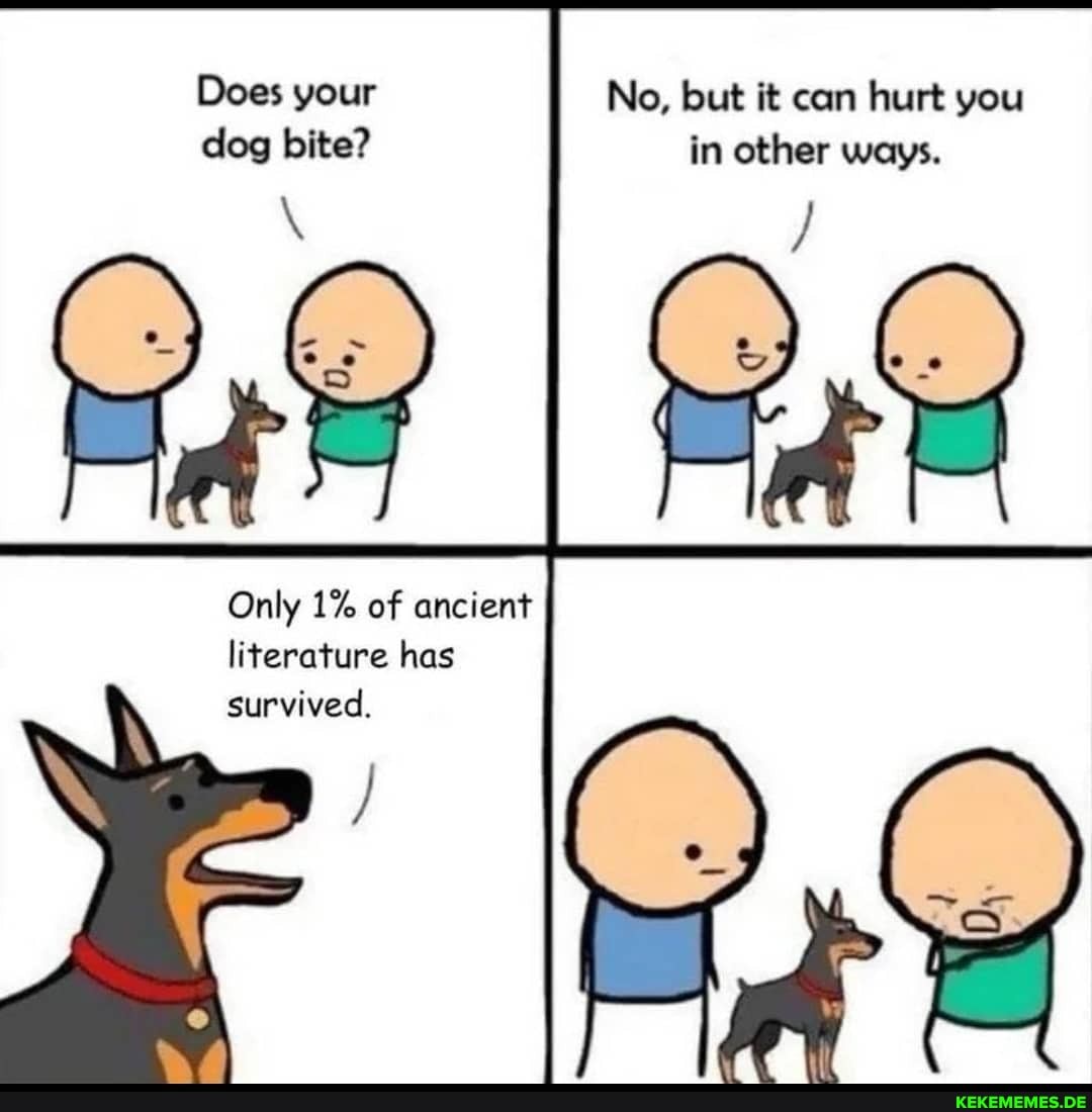 Does your dog bite?
Only 1% of ancient literature has survived.
No, but it can hurt you in other ways.