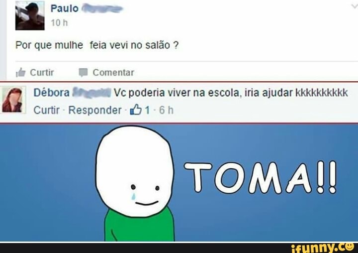 Paulo Siam
Por que mulhe feia vevi no salão vé@ Curtir FE Comentar
Débora Squaw Vc poderia viver na escola, iria ajudar kkkkkkkkkk
Curtir