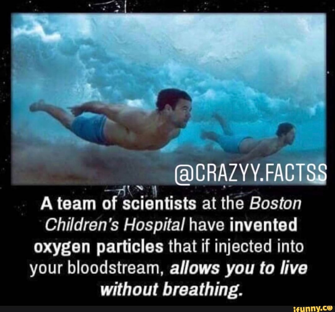 -(AMCRAZY
A team
of: scientists at the Boston
Children's Hospital have invented
oxygen particles that if injected into
your bloodstream, allows you to live
without breathing.