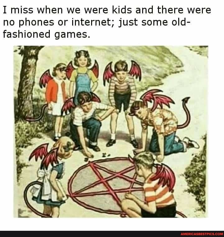 I miss when we were kids and there were no phones or internet; just some old- fashioned games.
Be