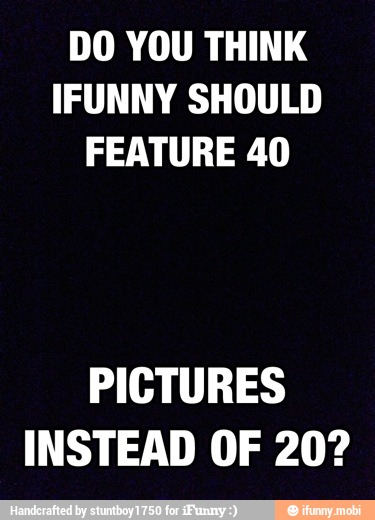 DO YOU THINK
IFUNNY SHOULD
FEATURE 40
PICTURES
INSTEAD OF 20?