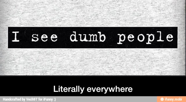 I see dumb people
Literally everywhere - Literally everywhere