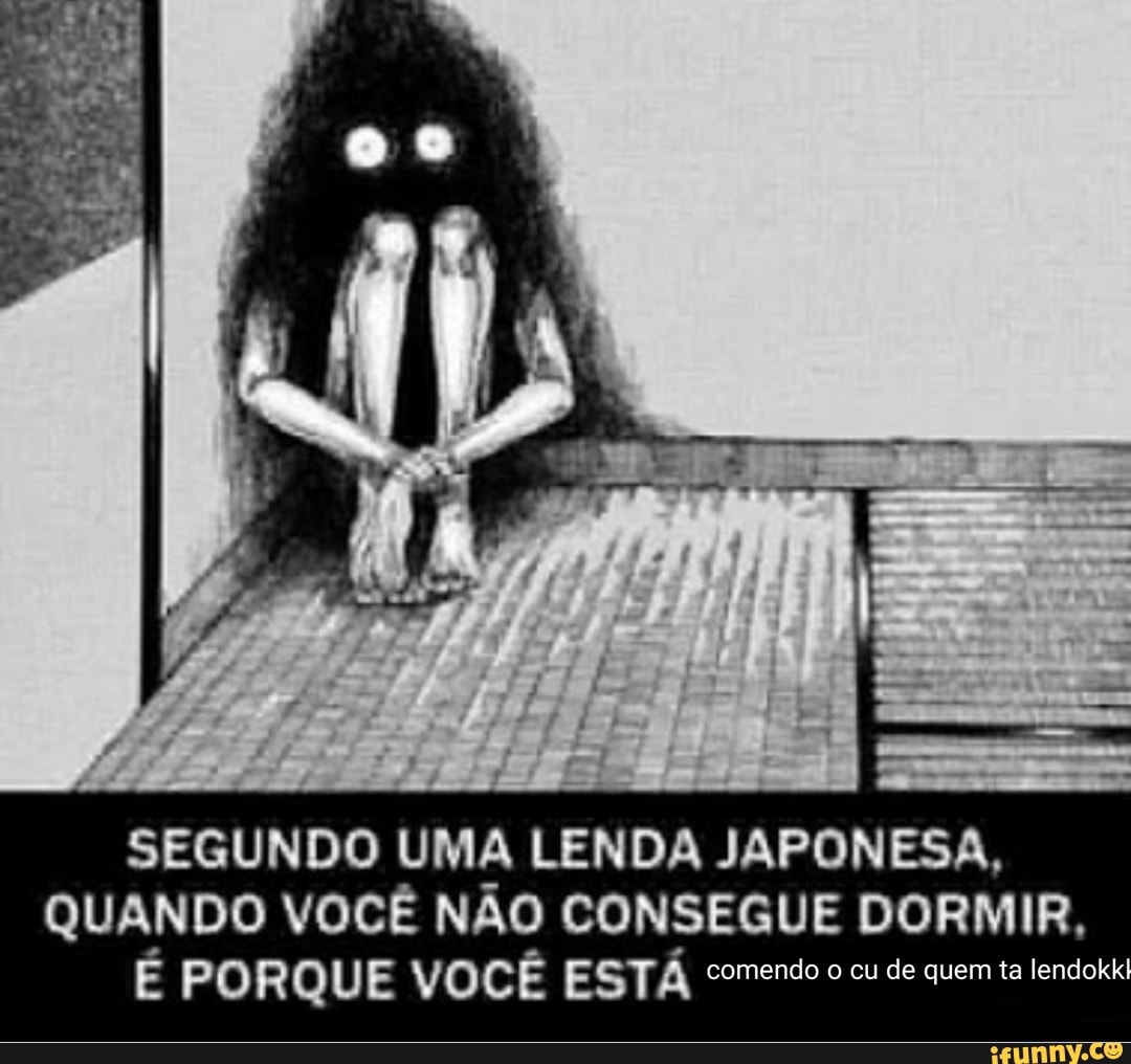 SEGUNDO UMA LENDA JAPONESA,
QUANDO VOCÊ NÃO CONSEGUE DORMIR,
E PORQUE VOCÊ ESTA comendo o cu de quem ta lendokk'