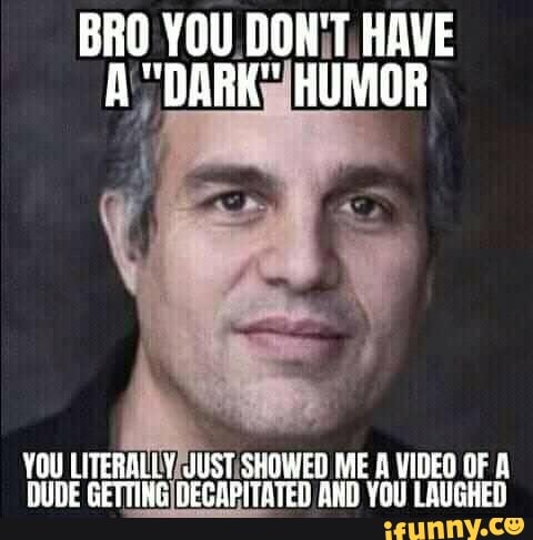 BRO YOU DON'T HAVE A "DARK" HUMOR
YOU LITERALLY JUST SHOWED ME VIDEO OF DUDE GETTING DECAPITATED AND YOU LAUGHED